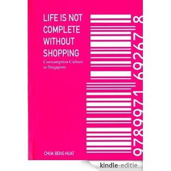 Life Is Not Complete Without Shopping: Consumption Culture in Singapore (English Edition) [Kindle-editie]