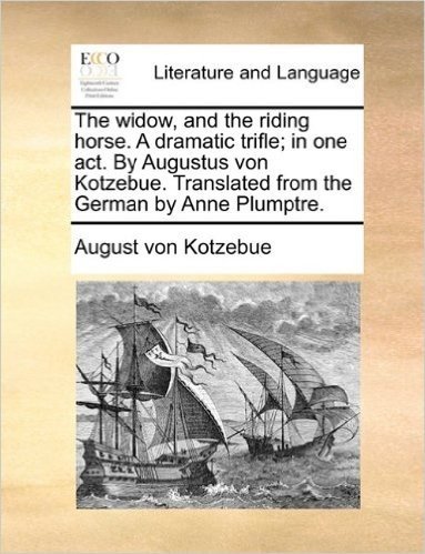 The Widow, and the Riding Horse. a Dramatic Trifle; In One Act. by Augustus Von Kotzebue. Translated from the German by Anne Plumptre.