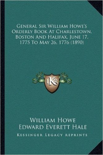 General Sir William Howe's Orderly Book at Charlestown, Bostgeneral Sir William Howe's Orderly Book at Charlestown, Boston and Halifax, June 17, 1775 ... Halifax, June 17, 1775 to May 26, 1776 (1890)