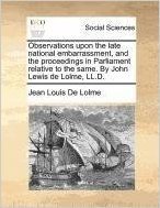 Observations Upon the Late National Embarrassment, and the Proceedings in Parliament Relative to the Same. by John Lewis de Lolme, LL.D.
