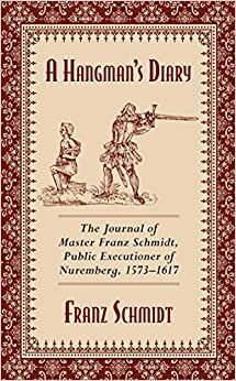 A Hangman's Diary: The Journal of Master Franz Schmidt, Public Executioner of Nuremberg, 1573 1617