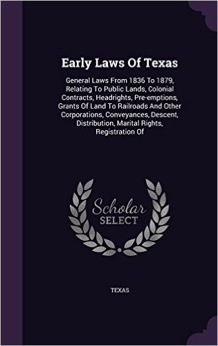 Early Laws of Texas: General Laws from 1836 to 1879, Relating to Public Lands, Colonial Contracts, Headrights, Pre-Emptions, Grants of Land to ... Distribution, Marital Rights, Registration of