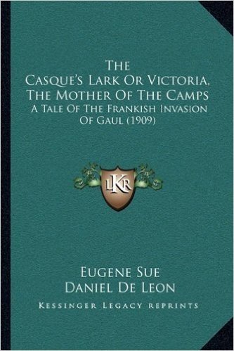The Casque's Lark or Victoria, the Mother of the Camps the Casque's Lark or Victoria, the Mother of the Camps: A Tale of the Frankish Invasion of Gaul ... Tale of the Frankish Invasion of Gaul (1909)