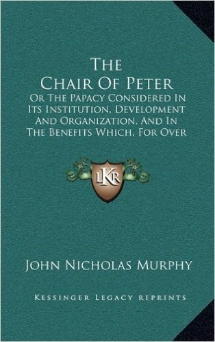 The Chair of Peter: Or the Papacy Considered in Its Institution, Development and Organization, and in the Benefits Which, for Over Eighteen Centuries, It Has Conferred on Mankind (1886)