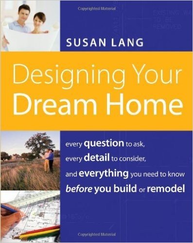 Designing Your Dream Home: Every Question to Ask, Every Detail to Consider, and Everything to Know Before You Build or Remodel