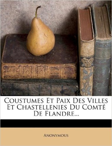 Coustumes Et Paix Des Villes Et Chastellenies Du Comte de Flandre...