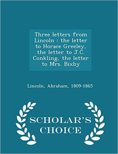 Three Letters from Lincoln: The Letter to Horace Greeley, the Letter to J.C. Conkling, the Letter to Mrs. Bixby - Scholar's Choice Edition