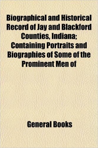 Biographical and Historical Record of Jay and Blackford Counties, Indiana; Containing Portraits and Biographies of Some of the Prominent Men of
