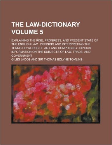 The Law-Dictionary; Explaining the Rise, Progress, and Present State of the English Law: Defining and Interpreting the Terms or Words of Art and Compr