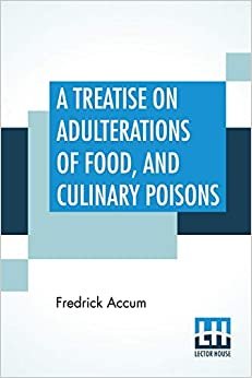 A Treatise On Adulterations Of Food, And Culinary Poisons: Exhibiting The Fraudulent Sophistications Of Bread, Beer, Wine, Spiritous Liquors, Tea, ... Olive Oil, Pickles, And Other Articles Emplo