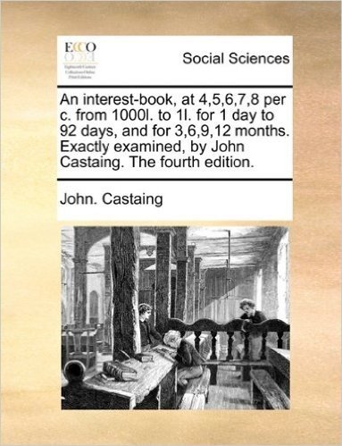 An Interest-Book, at 4,5,6,7,8 Per C. from 1000l. to 1l. for 1 Day to 92 Days, and for 3,6,9,12 Months. Exactly Examined, by John Castaing. the Fourth Edition.