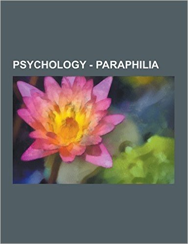 Psychology - Paraphilia: -Philia, Abasiophilia, Acrotomophilia, Acrotomorphilia, Adolescentilism, Affectional Orientation, Age of Consent, Algo