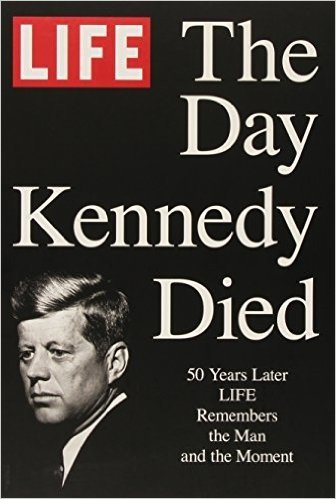 Life the Day Kennedy Died: Fifty Years Later: Life Remembers the Man and the Moment