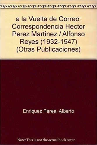 a la Vuelta de Correo: Correspondencia Hector Perez Martinez / Alfonso Reyes (1932-1947)