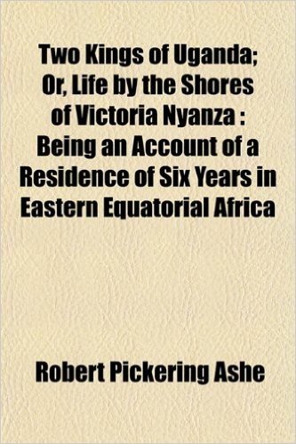 Two Kings of Uganda; Or, Life by the Shores of Victoria Nyanza: Being an Account of a Residence of Six Years in Eastern Equatorial Africa