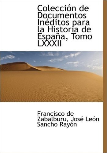 Coleccion de Documentos Ineditos Para La Historia de Espana, Tomo LXXXII