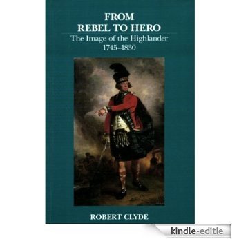 From Rebel to Hero: the Image of the Highlander, 1745-1830 (English Edition) [Kindle-editie]