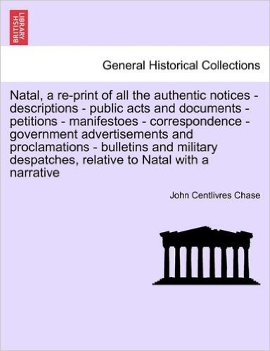 Natal, a Re-Print of All the Authentic Notices - Descriptions - Public Acts and Documents - Petitions - Manifestoes - Correspondence - Government Adve