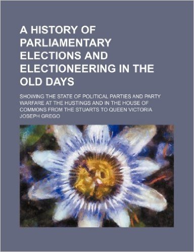A History of Parliamentary Elections and Electioneering in the Old Days; Showing the State of Political Parties and Party Warfare at the Hustings and ... of Commons from the Stuarts to Queen Victoria baixar