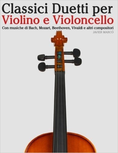 Classici Duetti Per Violino E Violoncello: Facile Violino! Con Musiche Di Bach, Mozart, Beethoven, Vivaldi E Altri Compositori