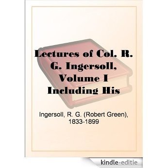 Lectures of Col. R. G. Ingersoll, Volume I Including His Answers to the Clergy,His Oration at His Brother's Grave, Etc., Etc. (English Edition) [Kindle-editie]