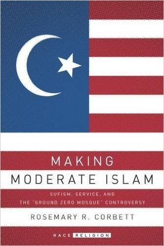Making Moderate Islam: Sufism, Service, and the "Ground Zero Mosque" Controversy