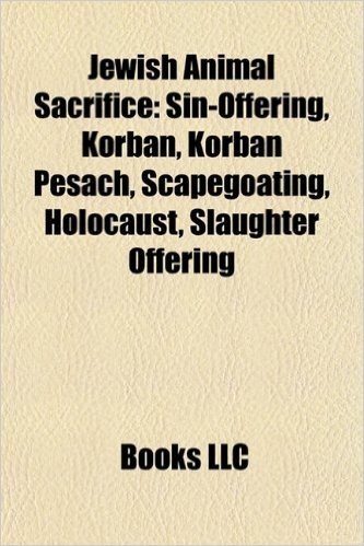 Jewish Animal Sacrifice: Jewish Sacrificial Law, Kohen, Sin-Offering, Passover Seder, Korban, Kohen Gadol, Shechita, Showbread, First Fruits