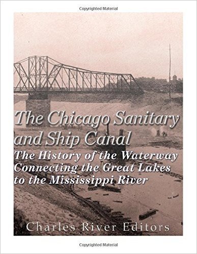 The Chicago Sanitary and Ship Canal: The History of the Waterway Connecting the Great Lakes to the Mississippi River