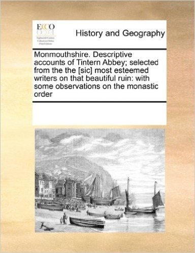 Monmouthshire. Descriptive Accounts of Tintern Abbey; Selected from the the [Sic] Most Esteemed Writers on That Beautiful Ruin: With Some Observations on the Monastic Order