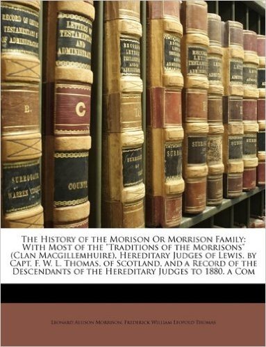 The History of the Morison or Morrison Family: With Most of the Traditions of the Morrisons (Clan Macgillemhuire), Hereditary Judges of Lewis, by Capt
