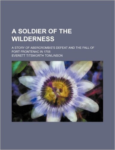 A Soldier of the Wilderness; A Story of Abercrombie's Defeat and the Fall of Fort Frontenac in 1758