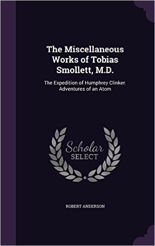 The Miscellaneous Works of Tobias Smollett, M.D.: The Expedition of Humphrey Clinker. Adventures of an Atom