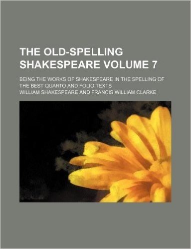 The Old-Spelling Shakespeare Volume 7; Being the Works of Shakespeare in the Spelling of the Best Quarto and Folio Texts