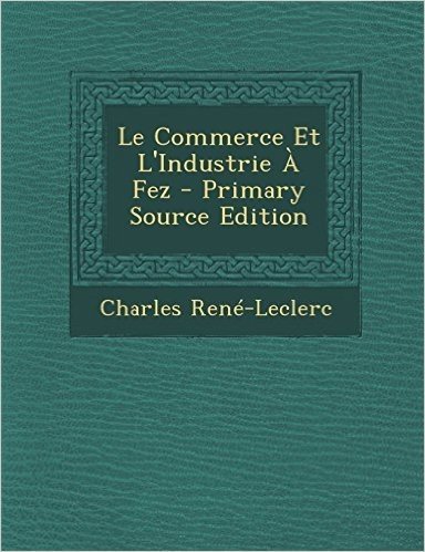 Le Commerce Et L'Industrie a Fez - Primary Source Edition