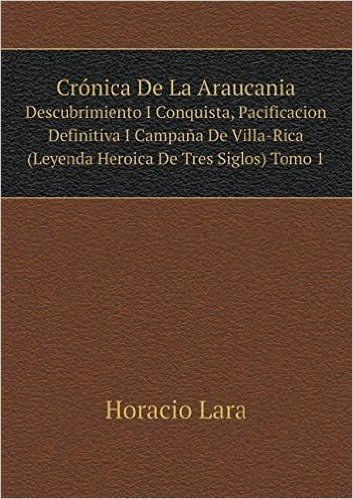 Cronica de La Araucania Descubrimiento I Conquista, Pacificacion Definitiva I Campana de Villa-Rica (Leyenda Heroica de Tres Siglos) Tomo 1