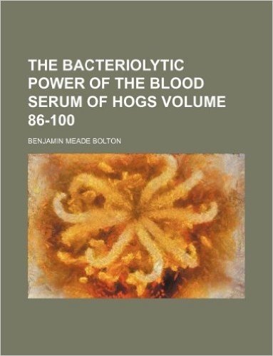 The Bacteriolytic Power of the Blood Serum of Hogs Volume 86-100
