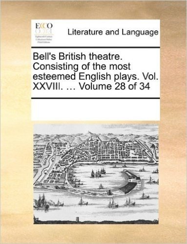 Bell's British Theatre. Consisting of the Most Esteemed English Plays. Vol. XXVIII. ... Volume 28 of 34