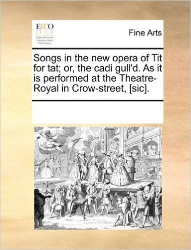 Songs in the New Opera of Tit for Tat; Or, the Cadi Gull'd. as It Is Performed at the Theatre-Royal in Crow-Street, [Sic]. baixar