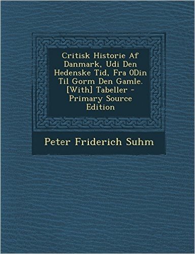 Critisk Historie AF Danmark, Udi Den Hedenske Tid, Fra 0din Til Gorm Den Gamle. [With] Tabeller - Primary Source Edition