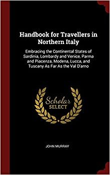 indir Handbook for Travellers in Northern Italy: Embracing the Continental States of Sardinia, Lombardy and Venice, Parma and Piacenza, Modena, Lucca, and Tuscany As Far As the Val D&#39;arno