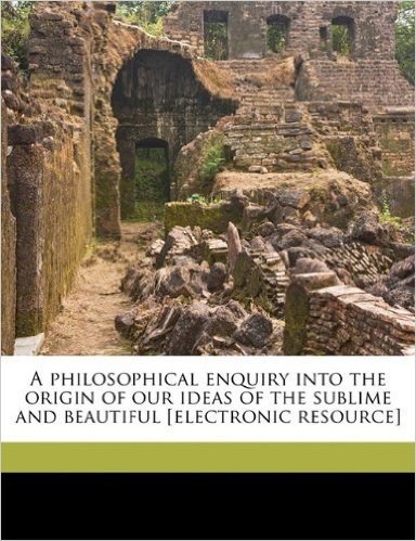 A Philosophical Enquiry Into the Origin of Our Ideas of the Sublime and Beautiful [Electronic Resource]