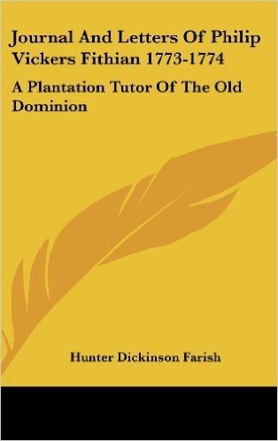 Journal and Letters of Philip Vickers Fithian 1773-1774: A Plantation Tutor of the Old Dominion