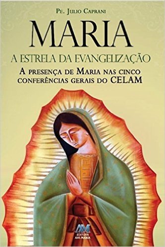 Maria, a estrela da evangelização: A presença de Maria nas cinco Conferências Gerais do CELAM