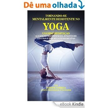 Tornando-se mentalmente resistente no Yoga usando Meditação: Alcançar seu potencial através do controle dos seus pensamentos interiores [eBook Kindle]
