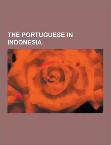 The Portuguese in Indonesia: Maluku Islands, Banda Islands, Timor, Flores, Ternate, Ambon Island, First Dutch Expedition to Indonesia, Tome Pires,