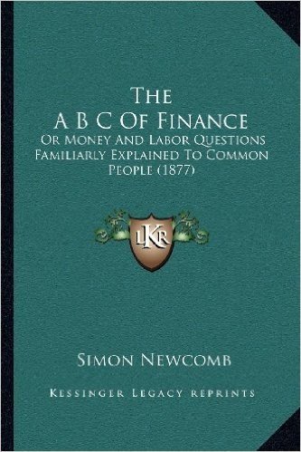 The A B C of Finance: Or Money and Labor Questions Familiarly Explained to Common People (1877)