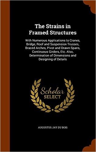 The Strains in Framed Structures: With Numerous Applications to Cranes, Bridge, Roof and Suspension Trusses, Braced Arches, Pivot and Drawn Spans, ... of Dimensions and Designing of Details