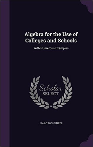 Algebra for the Use of Colleges and Schools: With Numerous Examples