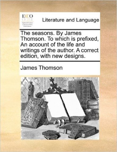 The Seasons. by James Thomson. to Which Is Prefixed, an Account of the Life and Writings of the Author. a Correct Edition, with New Designs.