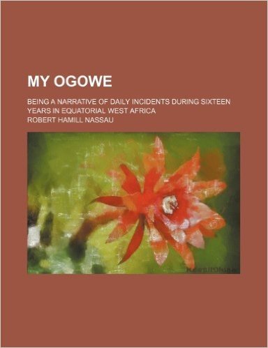My Ogowe; Being a Narrative of Daily Incidents During Sixteen Years in Equatorial West Africa